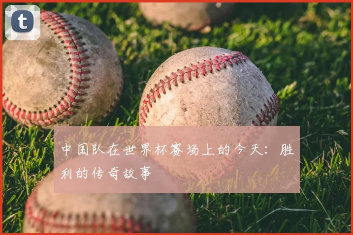 中国队在世界杯赛场上的今天：胜利的传奇故事