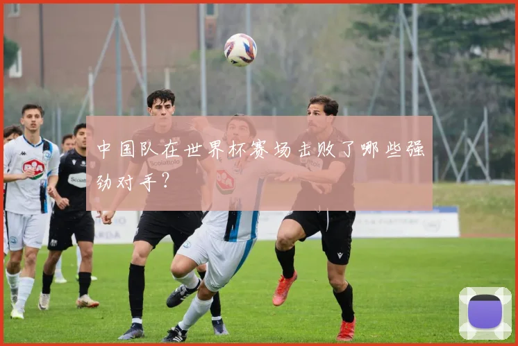中国队在世界杯赛场击败了哪些强劲对手？