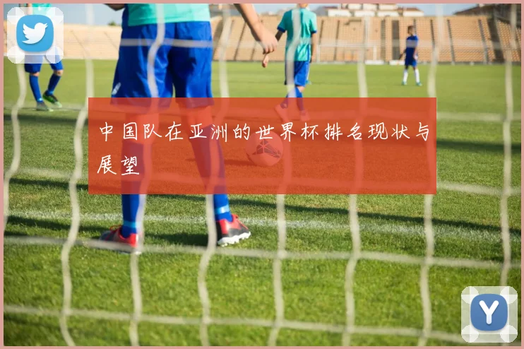 中国队在亚洲的世界杯排名现状与展望