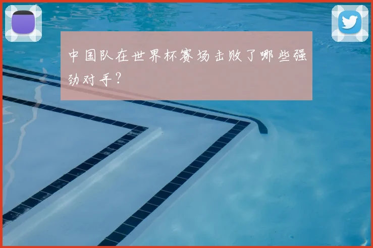 中国队在世界杯赛场击败了哪些强劲对手？
