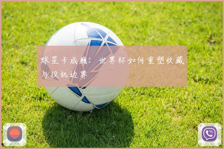 球星卡成瘾：世界杯如何重塑收藏与投机边界