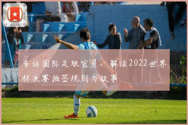 专访国际足联官员，解读2022世界杯决赛抽签规则与故事