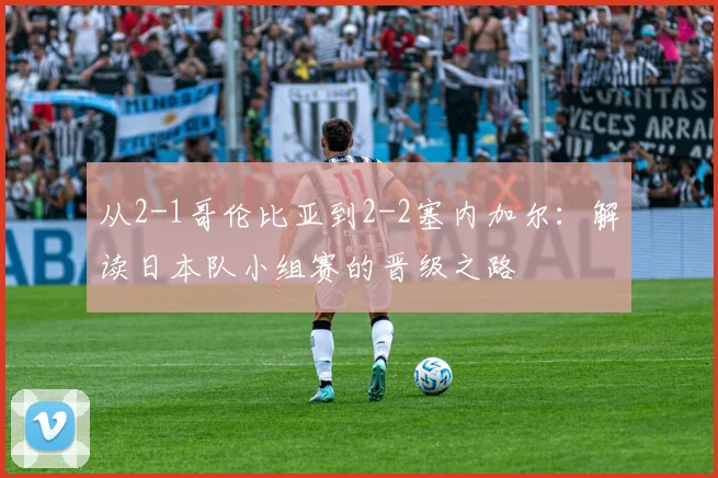 从2-1哥伦比亚到2-2塞内加尔：解读日本队小组赛的晋级之路