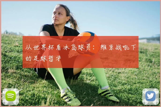 从世界杯看冰岛球员：维京战吼下的足球哲学