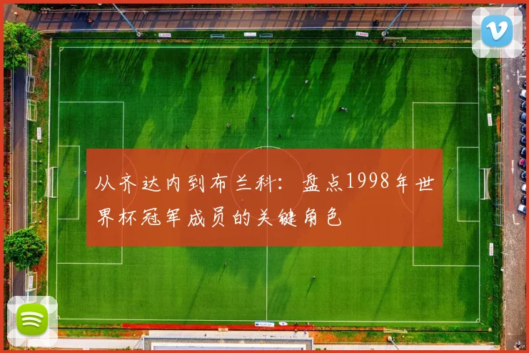 从齐达内到布兰科：盘点1998年世界杯冠军成员的关键角色